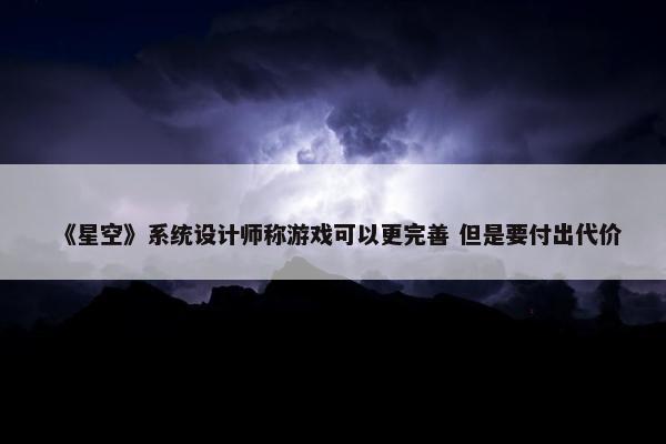 《星空》系统设计师称游戏可以更完善 但是要付出代价