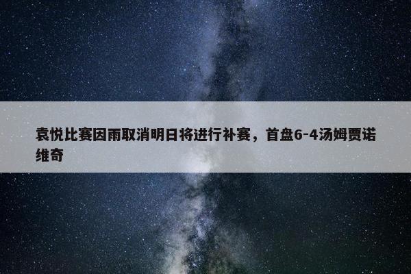 袁悦比赛因雨取消明日将进行补赛，首盘6-4汤姆贾诺维奇