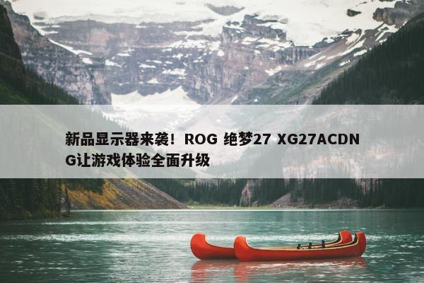 新品显示器来袭！ROG 绝梦27 XG27ACDNG让游戏体验全面升级