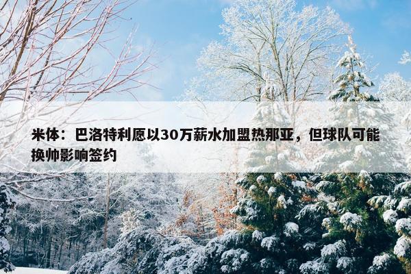 米体：巴洛特利愿以30万薪水加盟热那亚，但球队可能换帅影响签约