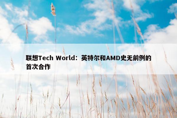 联想Tech World：英特尔和AMD史无前例的首次合作