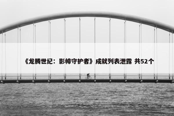 《龙腾世纪：影幛守护者》成就列表泄露 共52个