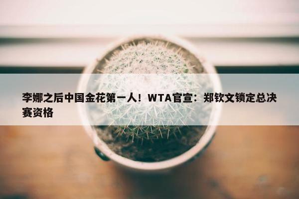 李娜之后中国金花第一人！WTA官宣：郑钦文锁定总决赛资格