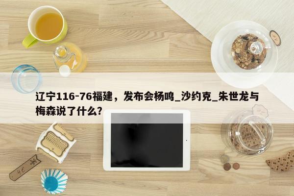 辽宁116-76福建，发布会杨鸣_沙约克_朱世龙与梅森说了什么？