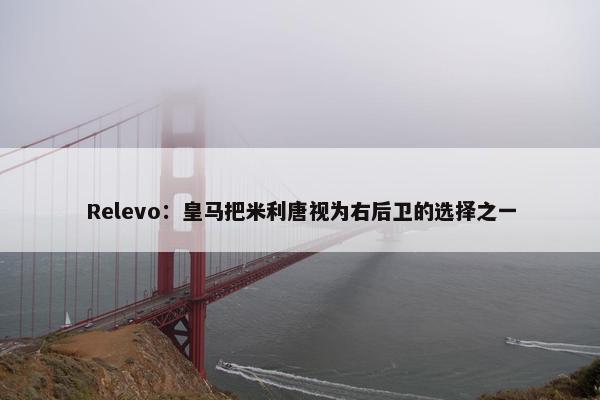 Relevo：皇马把米利唐视为右后卫的选择之一