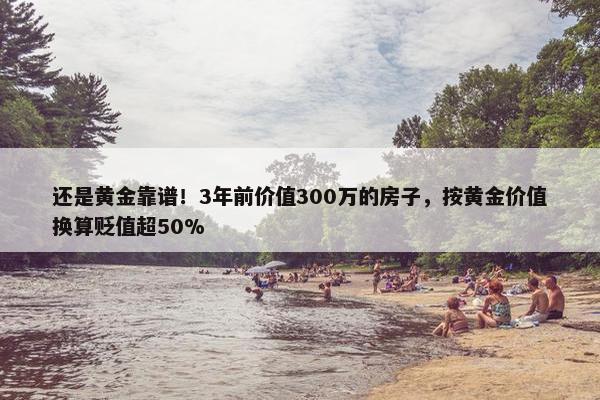 还是黄金靠谱！3年前价值300万的房子，按黄金价值换算贬值超50%