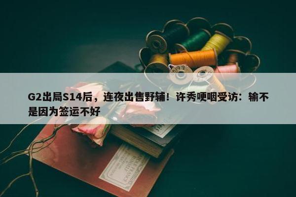 G2出局S14后，连夜出售野辅！许秀哽咽受访：输不是因为签运不好