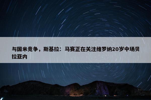 与国米竞争，斯基拉：马赛正在关注维罗纳20岁中场贝拉亚内