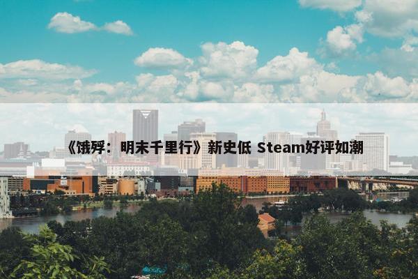 《饿殍：明末千里行》新史低 Steam好评如潮