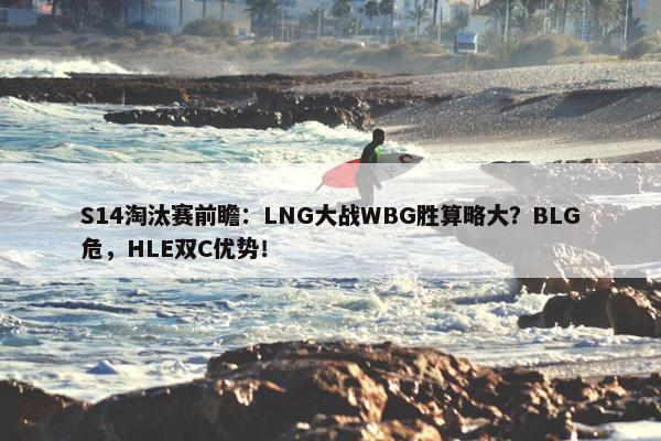 S14淘汰赛前瞻：LNG大战WBG胜算略大？BLG危，HLE双C优势！