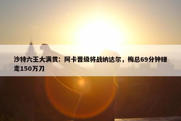 沙特六王大满贯：阿卡晋级将战纳达尔，梅总69分钟赚走150万刀