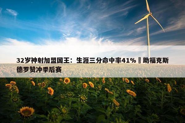 32岁神射加盟国王：生涯三分命中率41% 助福克斯德罗赞冲季后赛