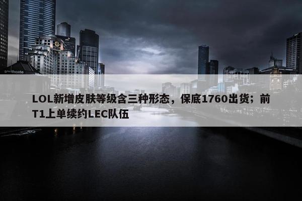 LOL新增皮肤等级含三种形态，保底1760出货；前T1上单续约LEC队伍