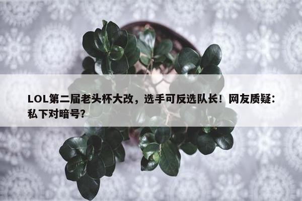 LOL第二届老头杯大改，选手可反选队长！网友质疑：私下对暗号？