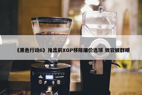 《黑色行动6》推出前XGP移除廉价选项 微软被群嘲