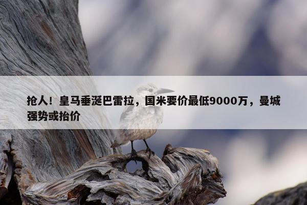 抢人！皇马垂涎巴雷拉，国米要价最低9000万，曼城强势或抬价