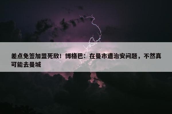 差点免签加盟死敌！博格巴：在曼市遭治安问题，不然真可能去曼城