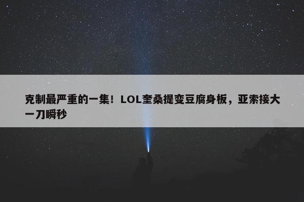 克制最严重的一集！LOL奎桑提变豆腐身板，亚索接大一刀瞬秒