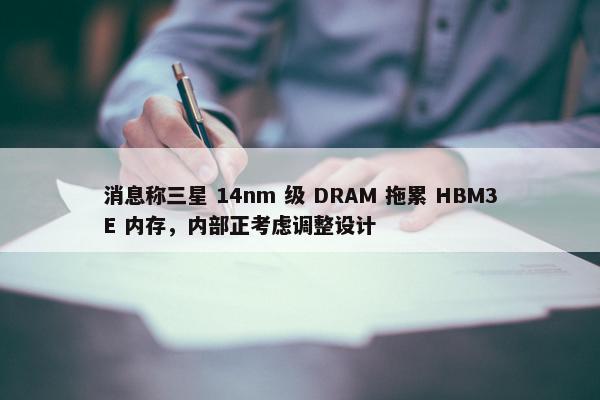 消息称三星 14nm 级 DRAM 拖累 HBM3E 内存，内部正考虑调整设计