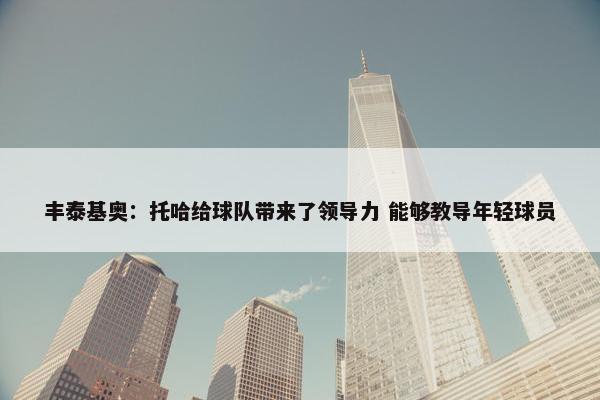 丰泰基奥：托哈给球队带来了领导力 能够教导年轻球员