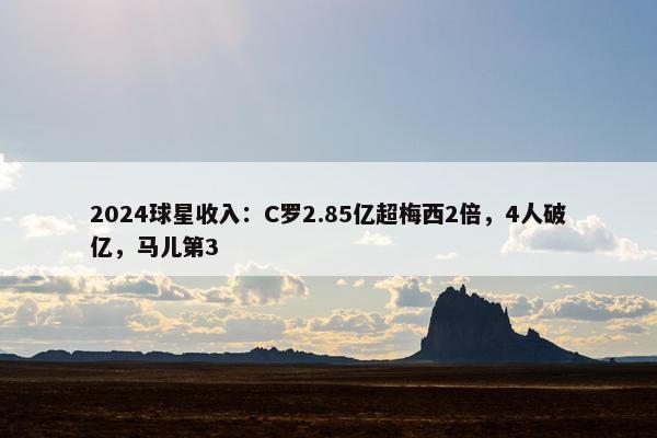 2024球星收入：C罗2.85亿超梅西2倍，4人破亿，马儿第3