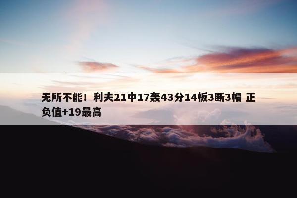 无所不能！利夫21中17轰43分14板3断3帽 正负值+19最高