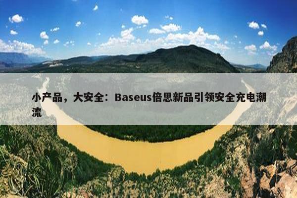 小产品，大安全：Baseus倍思新品引领安全充电潮流