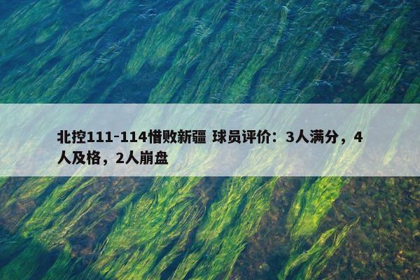 北控111-114惜败新疆 球员评价：3人满分，4人及格，2人崩盘