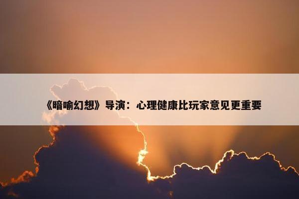 《暗喻幻想》导演：心理健康比玩家意见更重要