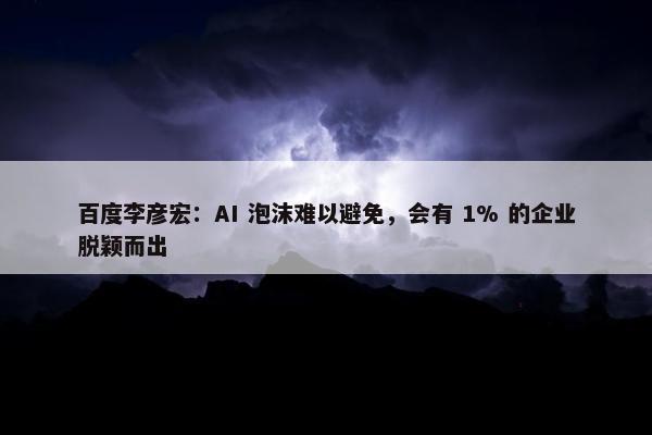 百度李彦宏：AI 泡沫难以避免，会有 1% 的企业脱颖而出