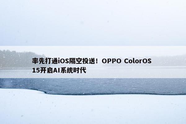 率先打通iOS隔空投送！OPPO ColorOS 15开启AI系统时代