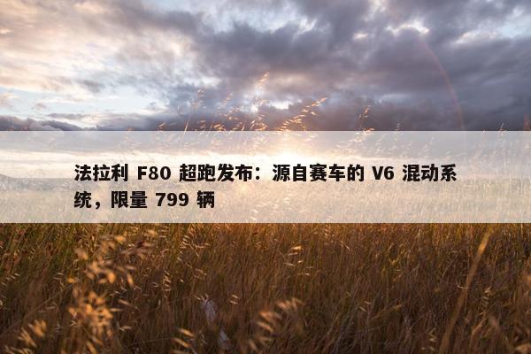 法拉利 F80 超跑发布：源自赛车的 V6 混动系统，限量 799 辆