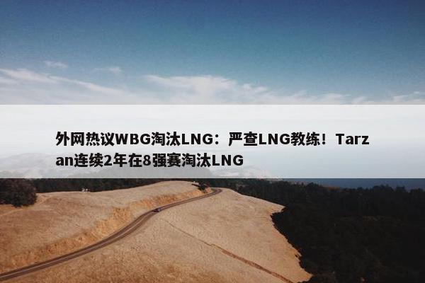 外网热议WBG淘汰LNG：严查LNG教练！Tarzan连续2年在8强赛淘汰LNG