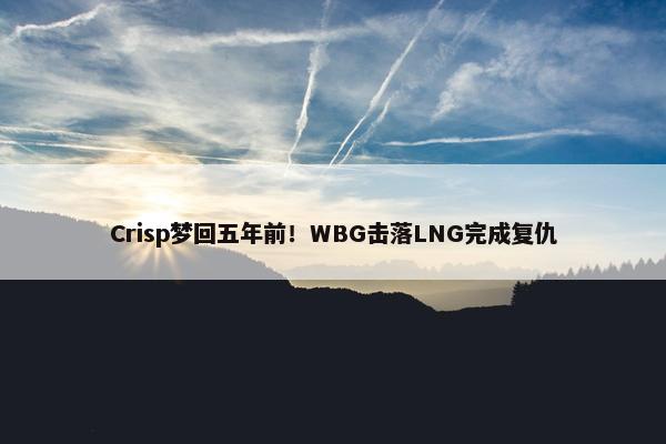 Crisp梦回五年前！WBG击落LNG完成复仇