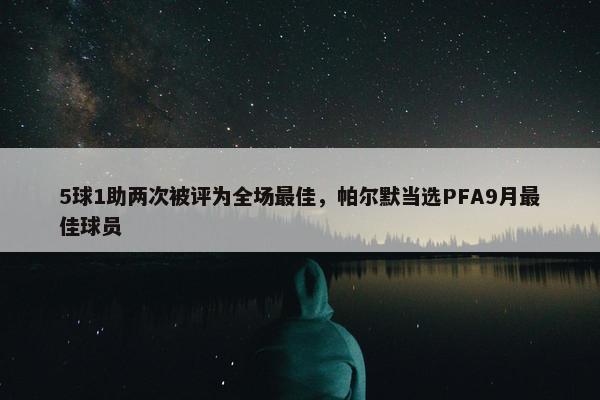 5球1助两次被评为全场最佳，帕尔默当选PFA9月最佳球员