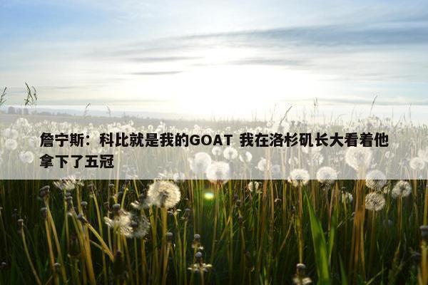 詹宁斯：科比就是我的GOAT 我在洛杉矶长大看着他拿下了五冠