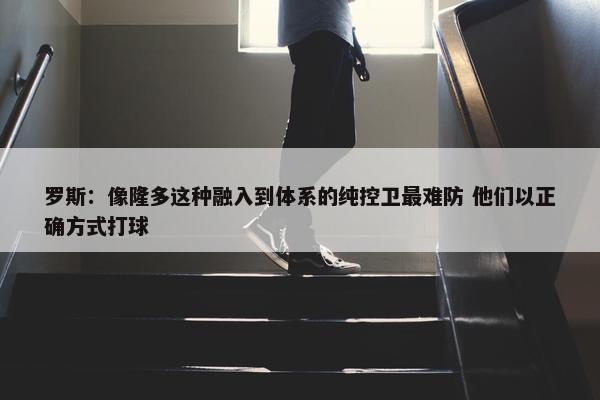 罗斯：像隆多这种融入到体系的纯控卫最难防 他们以正确方式打球