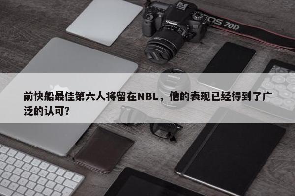 前快船最佳第六人将留在NBL，他的表现已经得到了广泛的认可？