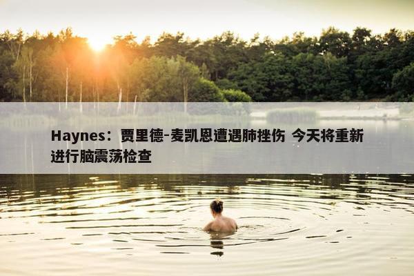 Haynes：贾里德-麦凯恩遭遇肺挫伤 今天将重新进行脑震荡检查