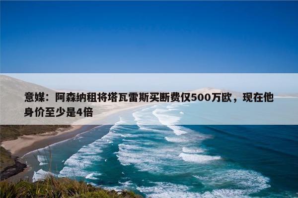 意媒：阿森纳租将塔瓦雷斯买断费仅500万欧，现在他身价至少是4倍