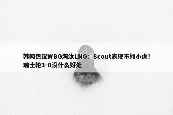 韩网热议WBG淘汰LNG：Scout表现不如小虎！瑞士轮3-0没什么好处