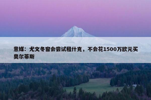 意媒：尤文冬窗会尝试租什克，不会花1500万欧元买奥尔蒂斯