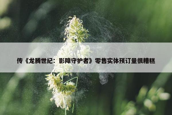 传《龙腾世纪：影障守护者》零售实体预订量很糟糕