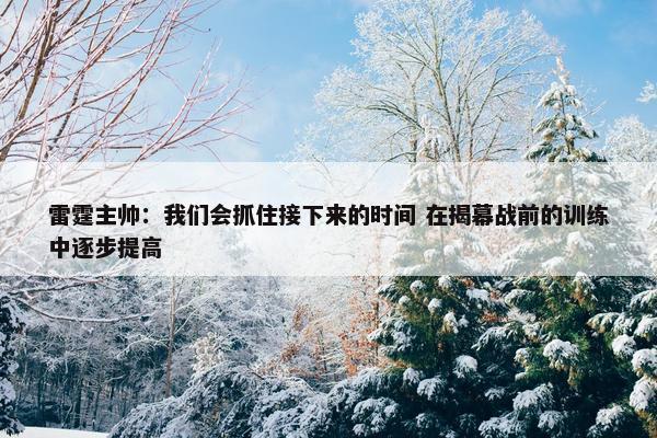 雷霆主帅：我们会抓住接下来的时间 在揭幕战前的训练中逐步提高