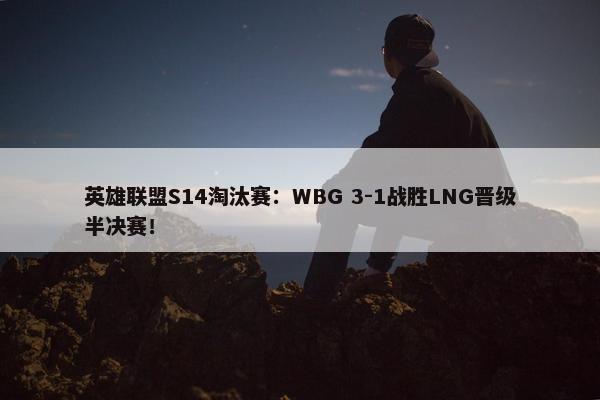 英雄联盟S14淘汰赛：WBG 3-1战胜LNG晋级半决赛！