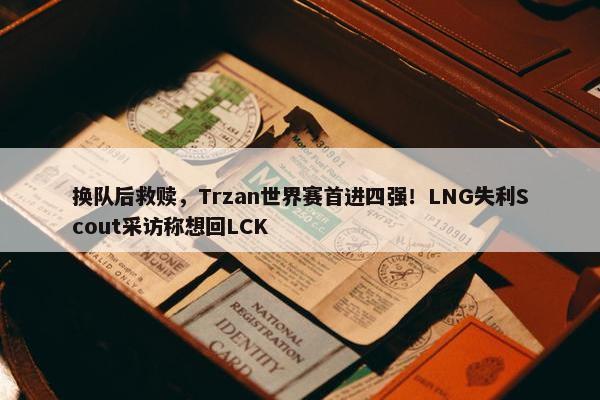 换队后救赎，Trzan世界赛首进四强！LNG失利Scout采访称想回LCK