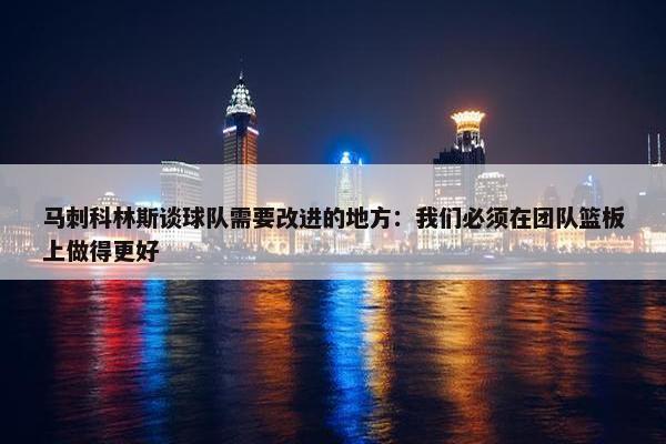 马刺科林斯谈球队需要改进的地方：我们必须在团队篮板上做得更好