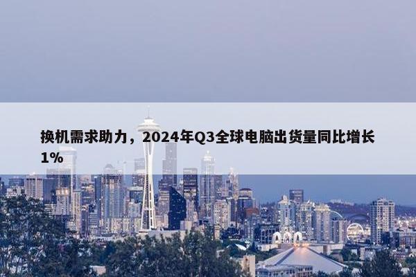 换机需求助力，2024年Q3全球电脑出货量同比增长1%