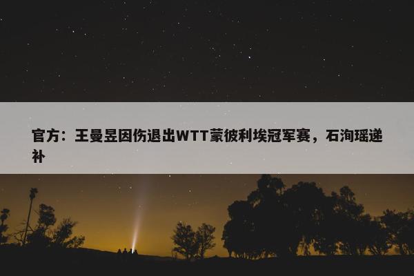 官方：王曼昱因伤退出WTT蒙彼利埃冠军赛，石洵瑶递补