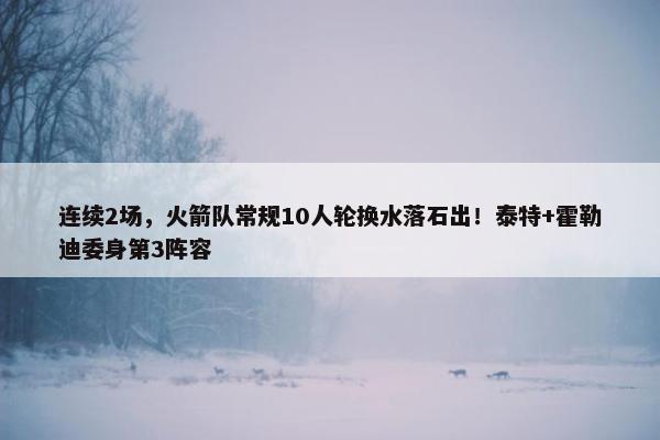 连续2场，火箭队常规10人轮换水落石出！泰特+霍勒迪委身第3阵容